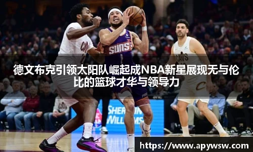 德文布克引领太阳队崛起成NBA新星展现无与伦比的篮球才华与领导力